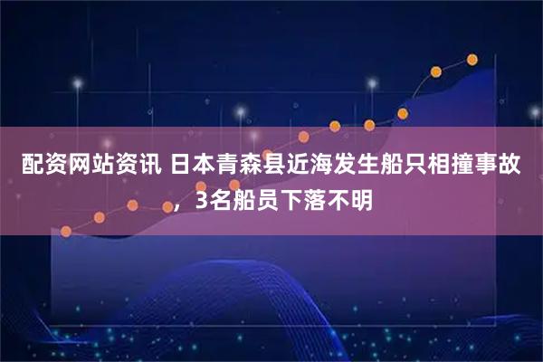 配资网站资讯 日本青森县近海发生船只相撞事故，3名船员下落不明