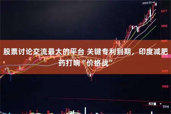 股票讨论交流最大的平台 关键专利到期，印度减肥药打响“价格战”