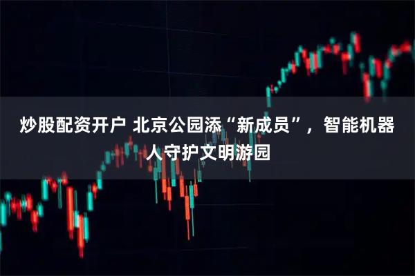 炒股配资开户 北京公园添“新成员”，智能机器人守护文明游园