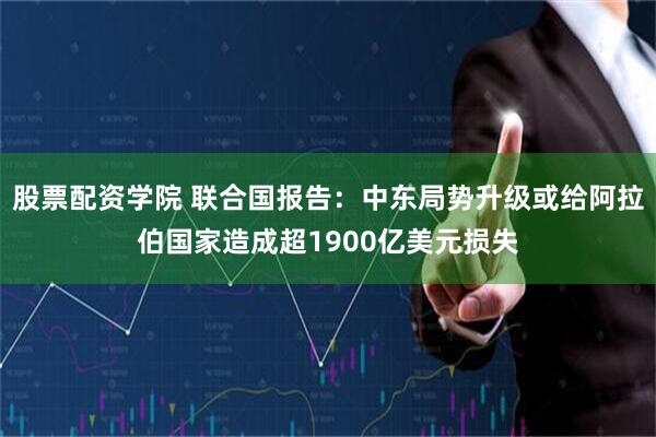 股票配资学院 联合国报告:中东局势升级或给阿拉伯国家造成超1900亿美元损失