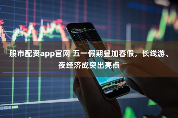 股市配资app官网 五一假期叠加春假，长线游、夜经济成突出亮点