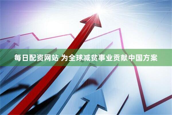 每日配资网站 为全球减贫事业贡献中国方案