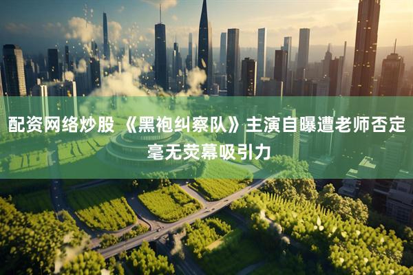 配资网络炒股 《黑袍纠察队》主演自曝遭老师否定 毫无荧幕吸引力