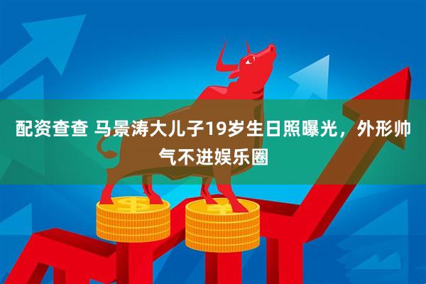 配资查查 马景涛大儿子19岁生日照曝光，外形帅气不进娱乐圈