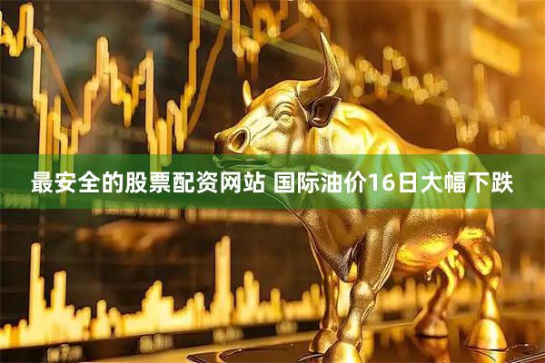 最安全的股票配资网站 国际油价16日大幅下跌
