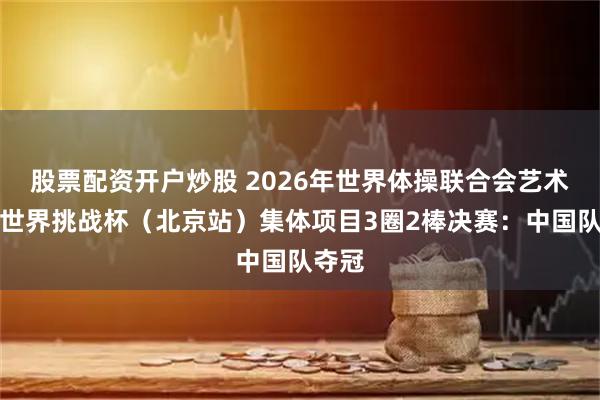 股票配资开户炒股 2026年世界体操联合会艺术体操世界挑战杯（北京站）集体项目3圈2棒决赛：中国队夺冠