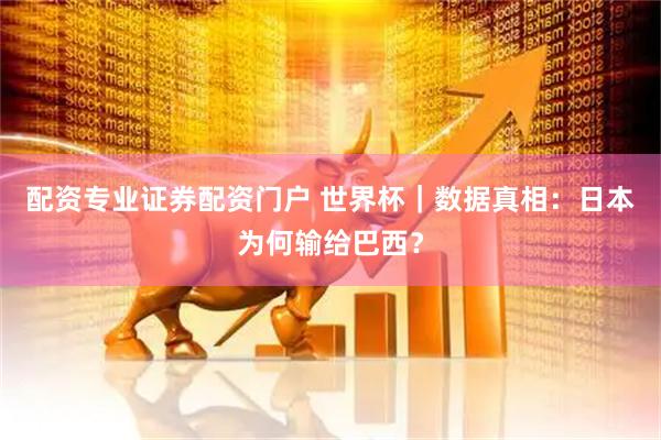 配资专业证券配资门户 世界杯|数据真相:日本为何输给巴西?