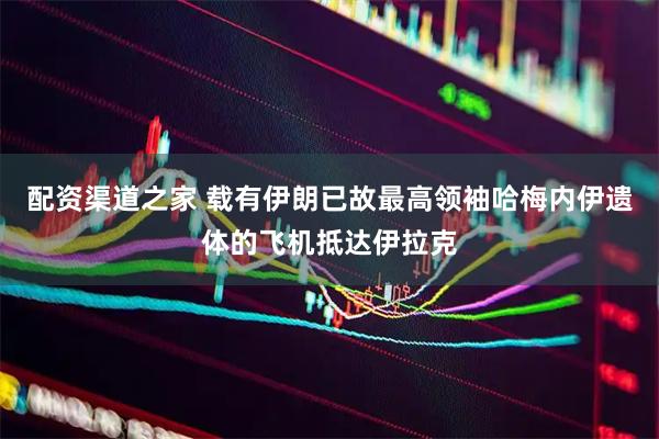 配资渠道之家 载有伊朗已故最高领袖哈梅内伊遗体的飞机抵达伊拉克