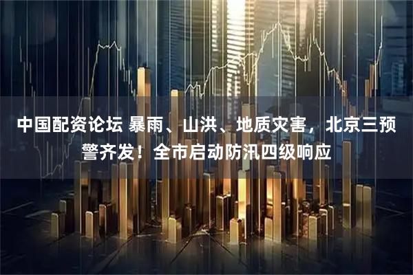 中国配资论坛 暴雨、山洪、地质灾害，北京三预警齐发！全市启动防汛四级响应