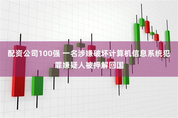 配资公司100强 一名涉嫌破坏计算机信息系统犯罪嫌疑人被押解回国