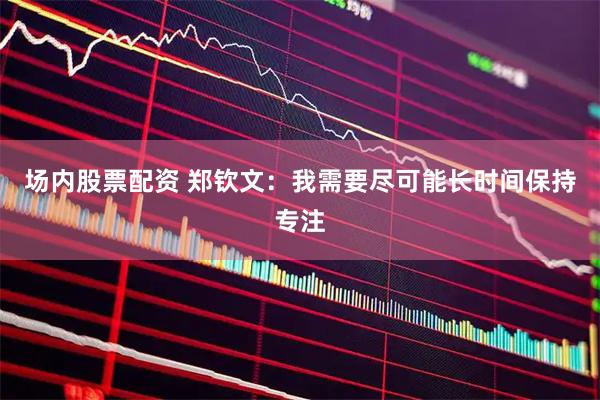 场内股票配资 郑钦文:我需要尽可能长时间保持专注