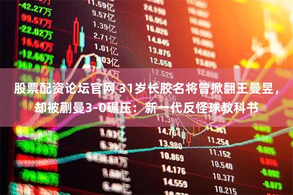 股票配资论坛官网 31岁长胶名将曾掀翻王曼昱，却被蒯曼3-0碾压：新一代反怪球教科书
